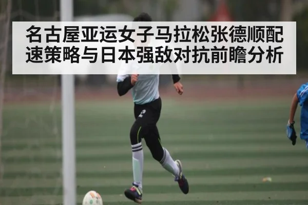 名古屋亚运女子马拉松张德顺配速策略与日本强敌对抗前瞻分析 - kaiyun