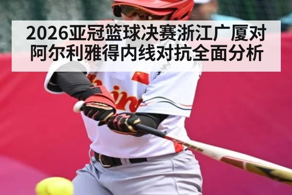 2026亚冠篮球决赛浙江广厦对阿尔利雅得内线对抗全面分析
