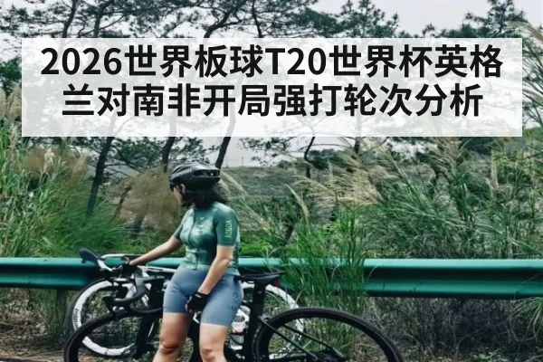 2026世界板球T20世界杯英格兰对南非开局强打轮次分析 - kaiyun