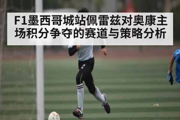 F1墨西哥城站佩雷兹对奥康主场积分争夺的赛道与策略分析 - kaiyun