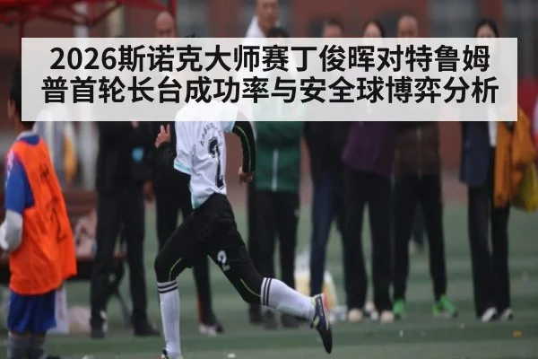 2026斯诺克大师赛丁俊晖对特鲁姆普首轮长台成功率与安全球博弈分析 - kaiyun
