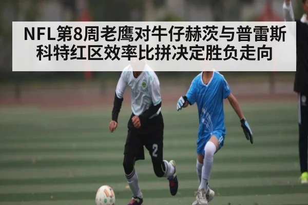 NFL第8周老鹰对牛仔赫茨与普雷斯科特红区效率比拼决定胜负走向 - kaiyun